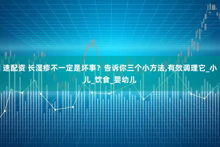速配资 长湿疹不一定是坏事？告诉你三个小方法,有效调理它_小儿_饮食_婴幼儿
