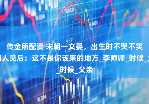 传金所配资 宋朝一女婴，出生时不哭不笑，僧人见后：这不是你该来的地方_李师师_时候_父亲