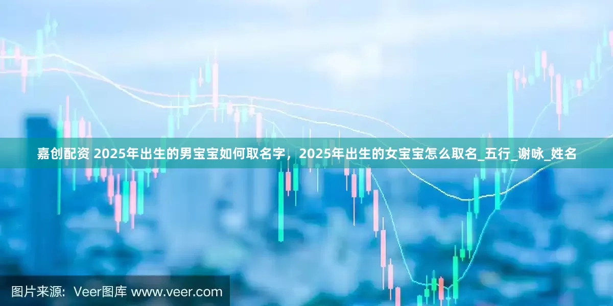 嘉创配资 2025年出生的男宝宝如何取名字，2025年出生的女宝宝怎么取名_五行_谢咏_姓名