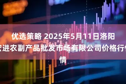 优选策略 2025年5月11日洛阳宏进农副产品批发市场有限公司价格行情
