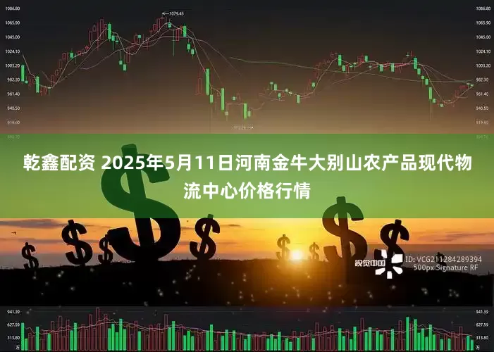 乾鑫配资 2025年5月11日河南金牛大别山农产品现代物流中心价格行情