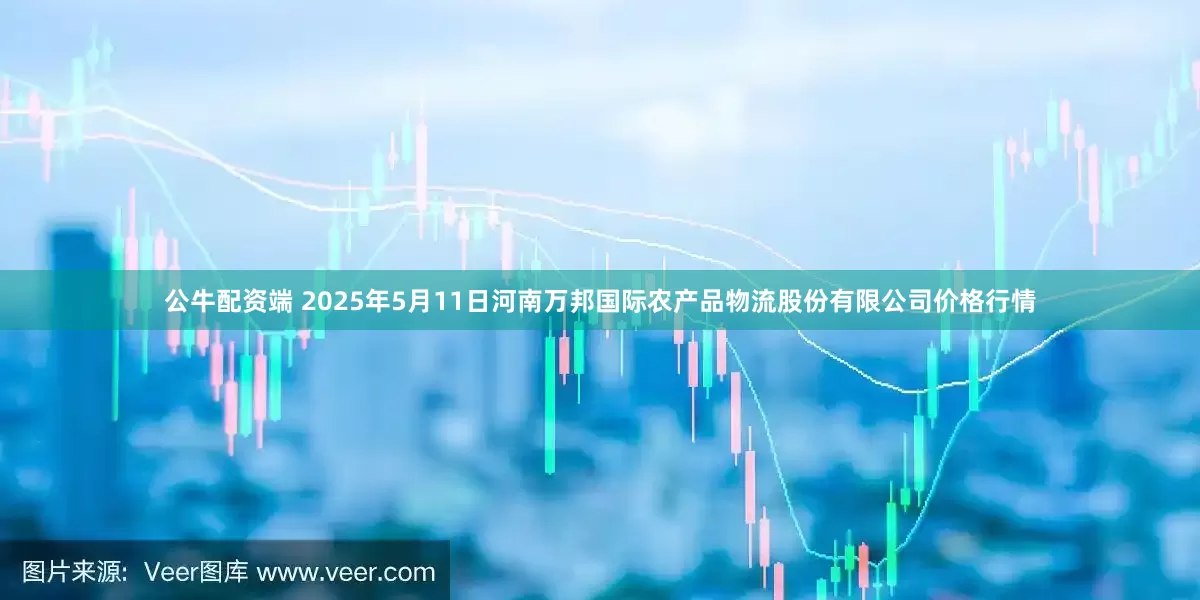 公牛配资端 2025年5月11日河南万邦国际农产品物流股份有限公司价格行情