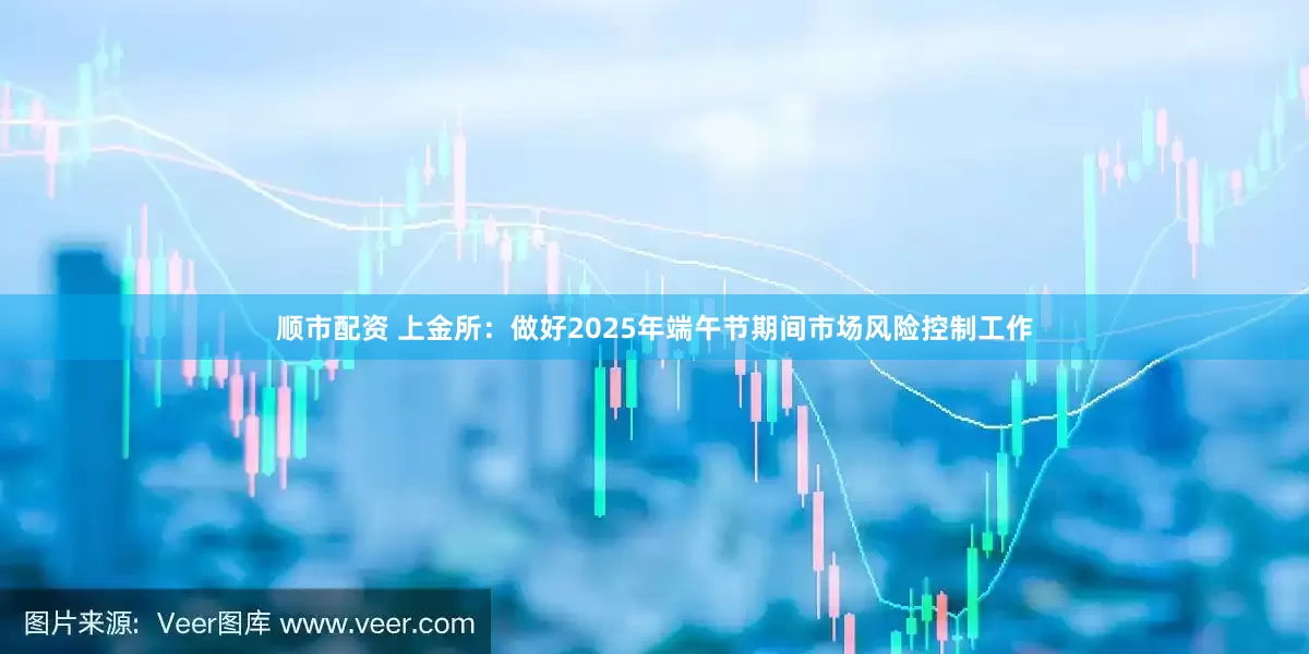 顺市配资 上金所：做好2025年端午节期间市场风险控制工作