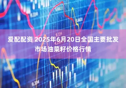 爱配配资 2025年6月20日全国主要批发市场油菜籽价格行情