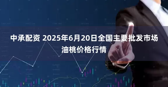 中承配资 2025年6月20日全国主要批发市场油桃价格行情