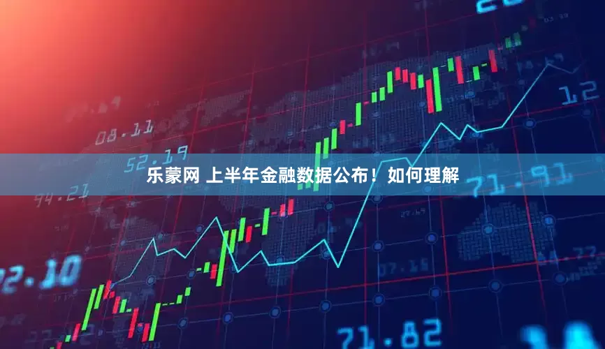 乐蒙网 上半年金融数据公布！如何理解