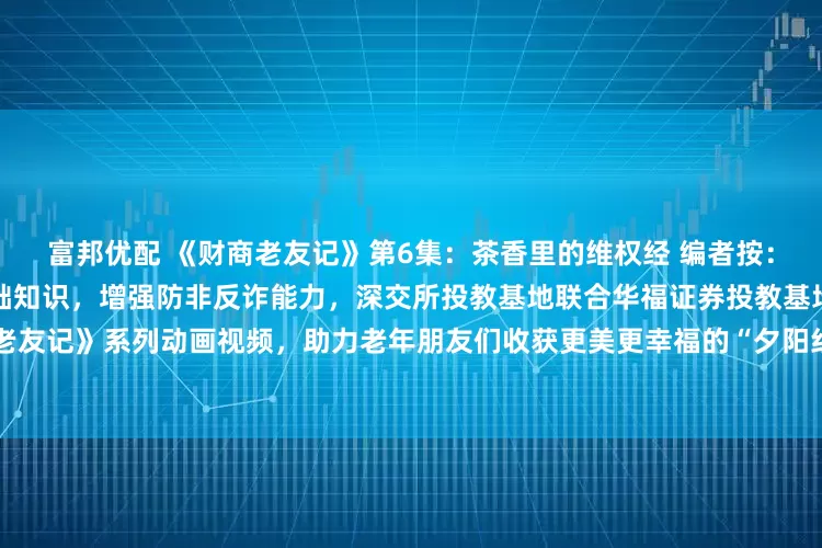 富邦优配 《财商老友记》第6集：茶香里的维权经 编者按：为帮助老年朋友们了解金融基础知识，增强防非反诈能力，深交所投教基地联合华福证券投教基地共同推出《财商老友记》系列动画视频，助力老年朋友们收获更美更幸福的“夕阳红”。下面，一起进入第6集《茶香里的维权经》吧！
