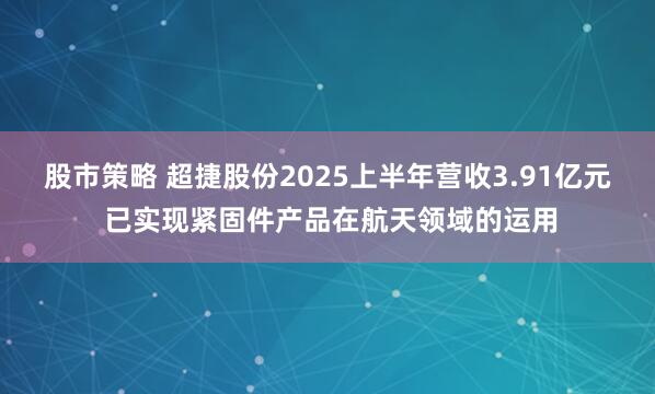 股市策略 超捷股份2025上半年营收3.91亿元 已实现紧固件产品在航天领域的运用