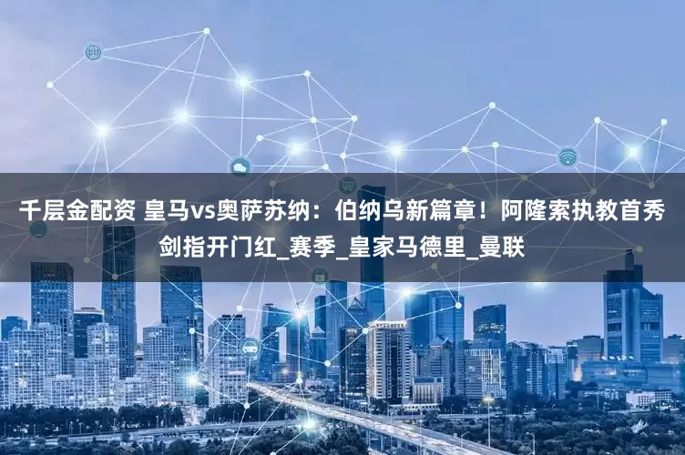 千层金配资 皇马vs奥萨苏纳：伯纳乌新篇章！阿隆索执教首秀剑指开门红_赛季_皇家马德里_曼联