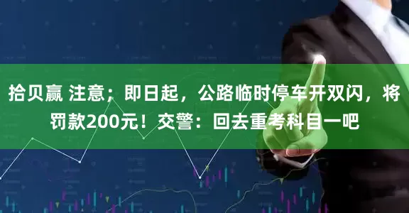 拾贝赢 注意；即日起，公路临时停车开双闪，将罚款200元！交警：回去重考科目一吧