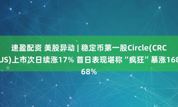 速盈配资 美股异动 | 稳定币第一股Circle(CRCL.US)上市次日续涨17% 首日表现堪称“疯狂”暴涨168%