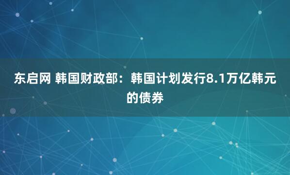 东启网 韩国财政部：韩国计划发行8.1万亿韩元的债券
