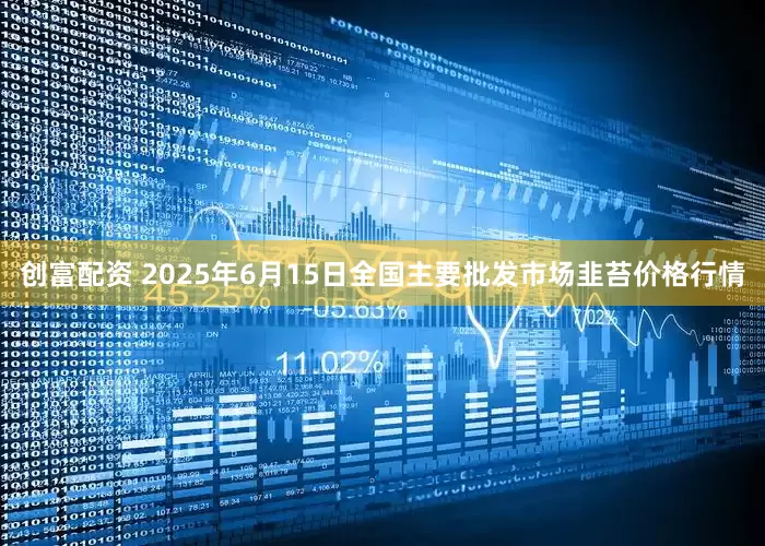 创富配资 2025年6月15日全国主要批发市场韭苔价格行情