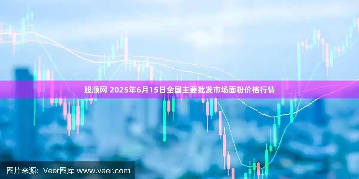 股顺网 2025年6月15日全国主要批发市场面粉价格行情