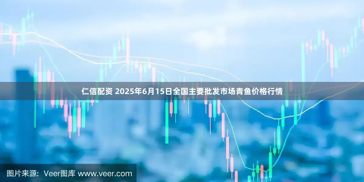 仁信配资 2025年6月15日全国主要批发市场青鱼价格行情