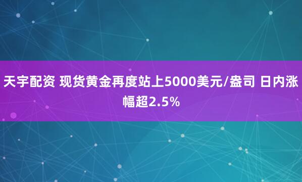 天宇配资 现货黄金再度站上5000美元/盎司 日内涨幅超2.5%