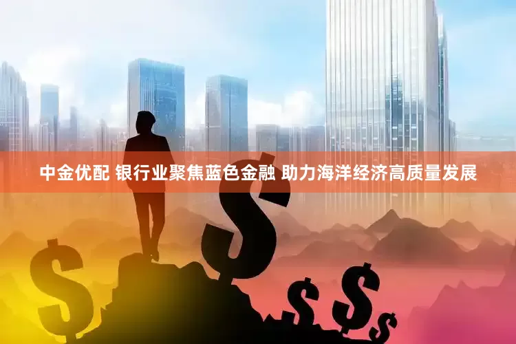 中金优配 银行业聚焦蓝色金融 助力海洋经济高质量发展