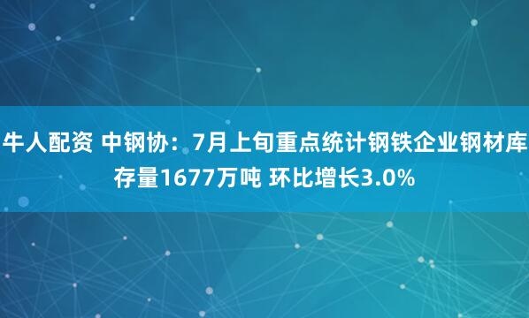 牛人配资 中钢协：7月上旬重点统计钢铁企业钢材库存量1677万吨 环比增长3.0%