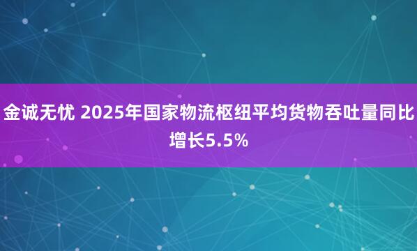 金诚无忧 2025年国家物流枢纽平均货物吞吐量同比增长5.5%