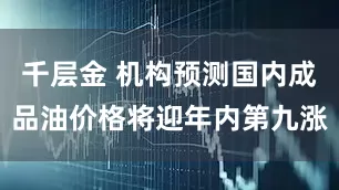千层金 机构预测国内成品油价格将迎年内第九涨