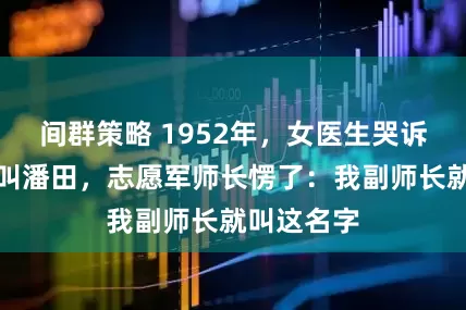 间群策略 1952年，女医生哭诉失散恋人叫潘田，志愿军师长愣了：我副师长就叫这名字